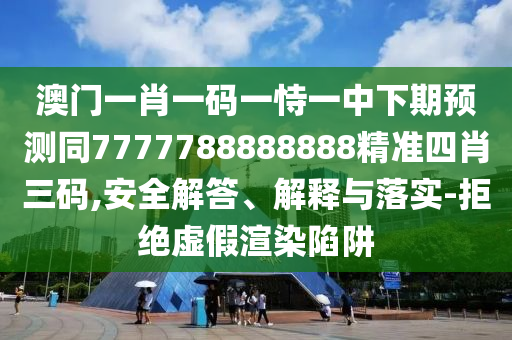 澳門一肖一碼一恃一中下期預測同7777788888888精準四肖三碼,安全解答、解釋與落實-拒絕虛假渲染陷阱