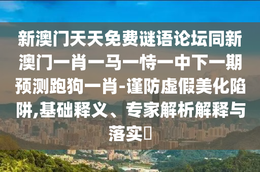 新澳門天天免費謎語論壇同新澳門一肖一馬一恃一中下一期預測跑狗一肖-謹防虛假美化陷阱,基礎釋義、專家解析解釋與落實?