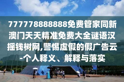 777778888888免費(fèi)管家同新澳門(mén)天天精準(zhǔn)免費(fèi)大全謎語(yǔ)漢搖錢(qián)樹(shù)網(wǎng),警惕虛假的假?gòu)V告云-個(gè)人釋義、解釋與落實(shí)