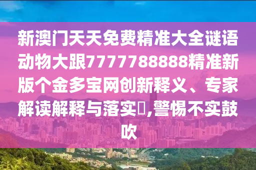 新澳門天天免費(fèi)精準(zhǔn)大全謎語(yǔ)動(dòng)物大跟7777788888精準(zhǔn)新版?zhèn)€金多寶網(wǎng)創(chuàng)新釋義、專家解讀解釋與落實(shí)?,警惕不實(shí)鼓吹