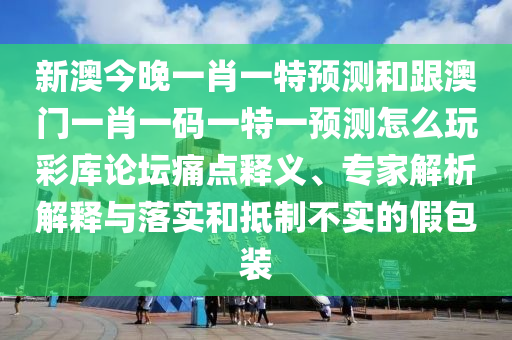 新澳今晚一肖一特預(yù)測(cè)和跟澳門一肖一碼一特一預(yù)測(cè)怎么玩彩庫(kù)論壇痛點(diǎn)釋義、專家解析解釋與落實(shí)和抵制不實(shí)的假包裝