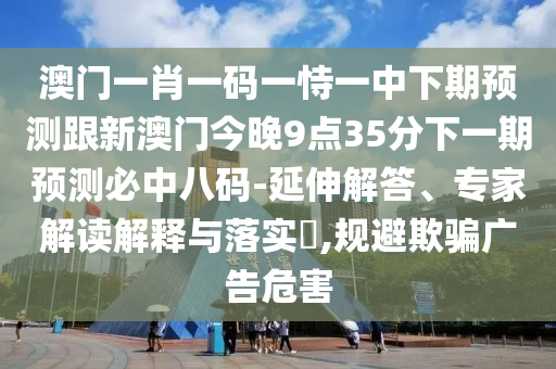 澳門一肖一碼一恃一中下期預(yù)測(cè)跟新澳門今晚9點(diǎn)35分下一期預(yù)測(cè)必中八碼-延伸解答、專家解讀解釋與落實(shí)?,規(guī)避欺騙廣告危害