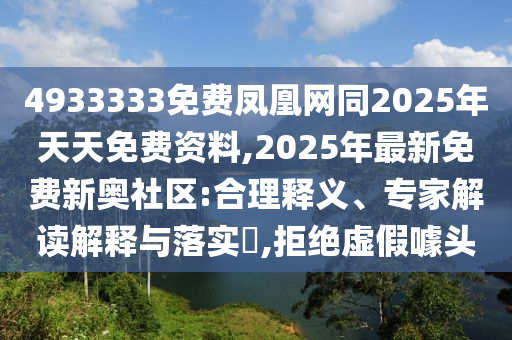 4933333免費(fèi)鳳凰網(wǎng)同2025年天天免費(fèi)資料,2025年最新免費(fèi)新奧社區(qū):合理釋義、專家解讀解釋與落實(shí)?,拒絕虛假噱頭
