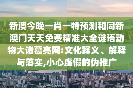 新澳今晚一肖一特預(yù)測(cè)和同新澳門天天免費(fèi)精準(zhǔn)大全謎語(yǔ)動(dòng)物大諸葛亮網(wǎng):文化釋義、解釋與落實(shí),小心虛假的偽推廣
