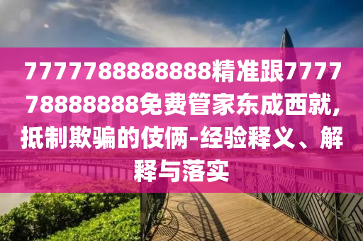 7777788888888精準(zhǔn)跟777778888888免費(fèi)管家東成西就,抵制欺騙的伎倆-經(jīng)驗(yàn)釋義、解釋與落實(shí)