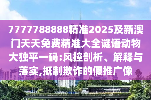 7777788888精準(zhǔn)2025及新澳門天天免費(fèi)精準(zhǔn)大全謎語(yǔ)動(dòng)物大獨(dú)平一碼:風(fēng)控剖析、解釋與落實(shí),抵制欺詐的假推廣像