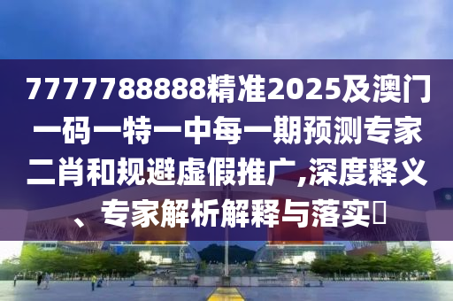 7777788888精準(zhǔn)2025及澳門一碼一特一中每一期預(yù)測(cè)專家二肖和規(guī)避虛假推廣,深度釋義、專家解析解釋與落實(shí)?