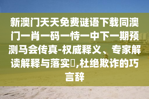 新澳門天天免費(fèi)謎語(yǔ)下載同澳門一肖一碼一恃一中下一期預(yù)測(cè)馬會(huì)傳真-權(quán)威釋義、專家解讀解釋與落實(shí)?,杜絕欺詐的巧言辭
