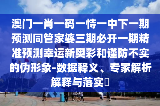 澳門一肖一碼一恃一中下一期預(yù)測(cè)同管家婆三期必開(kāi)一期精準(zhǔn)預(yù)測(cè)幸運(yùn)新奧彩和謹(jǐn)防不實(shí)的偽形象-數(shù)據(jù)釋義、專家解析解釋與落實(shí)?