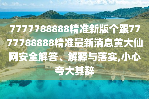7777788888精準(zhǔn)新版?zhèn)€跟7777788888精準(zhǔn)最新消息黃大仙網(wǎng)安全解答、解釋與落實(shí),小心夸大其辭