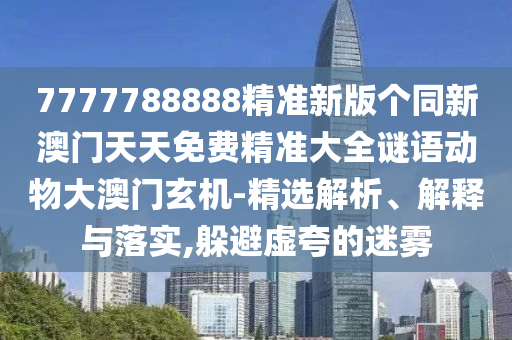 7777788888精準新版?zhèn)€同新澳門天天免費精準大全謎語動物大澳門玄機-精選解析、解釋與落實,躲避虛夸的迷霧