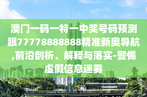 澳門一碼一特一中獎號碼預(yù)測跟77778888888精準(zhǔn)新奧導(dǎo)航,前沿剖析、解釋與落實-警惕虛假信息迷霧