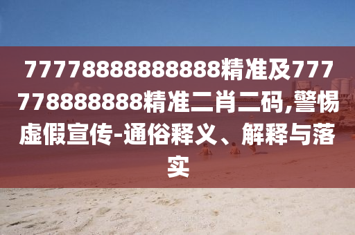77778888888888精準(zhǔn)及777778888888精準(zhǔn)二肖二碼,警惕虛假宣傳-通俗釋義、解釋與落實(shí)