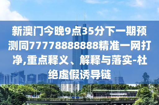 新澳門(mén)今晚9點(diǎn)35分下一期預(yù)測(cè)同77778888888精準(zhǔn)一網(wǎng)打凈,重點(diǎn)釋義、解釋與落實(shí)-杜絕虛假誘導(dǎo)鏈