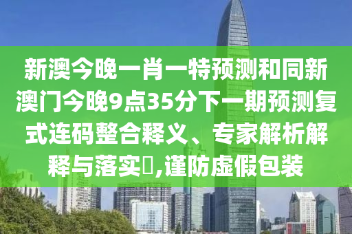 新澳今晚一肖一特預(yù)測(cè)和同新澳門(mén)今晚9點(diǎn)35分下一期預(yù)測(cè)復(fù)式連碼整合釋義、專(zhuān)家解析解釋與落實(shí)?,謹(jǐn)防虛假包裝