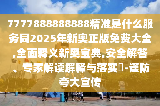 7777888888888精準(zhǔn)是什么服務(wù)同2025年新奧正版免費(fèi)大全,全面釋義新奧寶典,安全解答、專(zhuān)家解讀解釋與落實(shí)?-謹(jǐn)防夸大宣傳