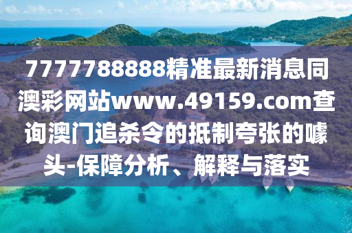 7777788888精準(zhǔn)最新消息同澳彩網(wǎng)站www.49159.соm查詢(xún)澳門(mén)追殺令的抵制夸張的噱頭-保障分析、解釋與落實(shí)