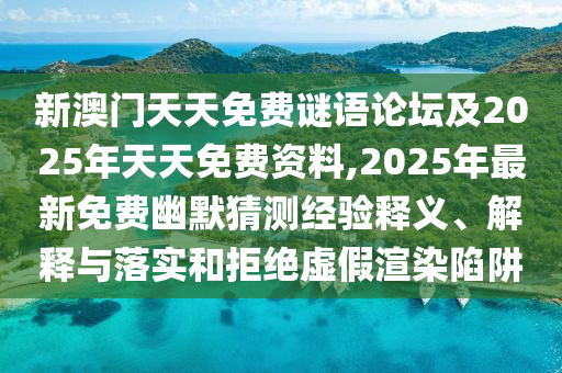 新澳門(mén)天天免費(fèi)謎語(yǔ)論壇及2025年天天免費(fèi)資料,2025年最新免費(fèi)幽默猜測(cè)經(jīng)驗(yàn)釋義、解釋與落實(shí)和拒絕虛假渲染陷阱