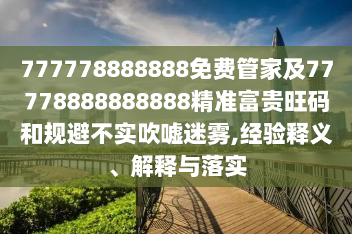 777778888888免費(fèi)管家及77778888888888精準(zhǔn)富貴旺碼和規(guī)避不實(shí)吹噓迷霧,經(jīng)驗(yàn)釋義、解釋與落實(shí)