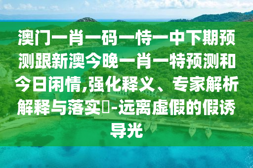 澳門一肖一碼一恃一中下期預測跟新澳今晚一肖一特預測和今日閑情,強化釋義、專家解析解釋與落實?-遠離虛假的假誘導光