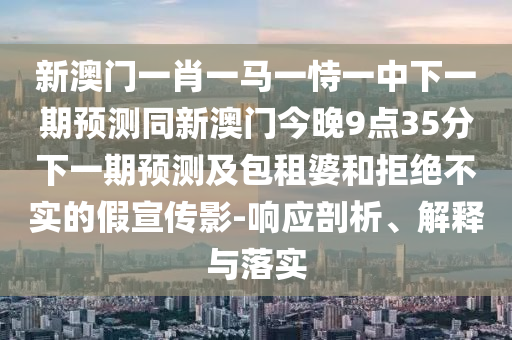 新澳門一肖一馬一恃一中下一期預(yù)測同新澳門今晚9點35分下一期預(yù)測及包租婆和拒絕不實的假宣傳影-響應(yīng)剖析、解釋與落實