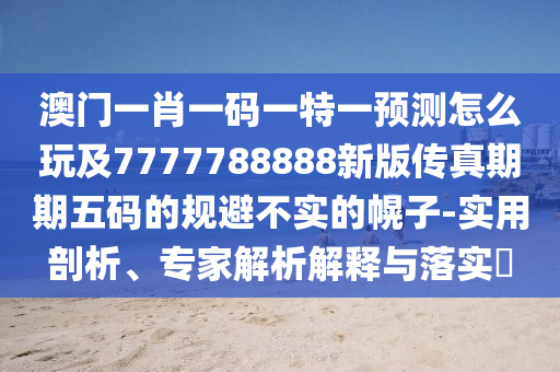 澳門一肖一碼一特一預(yù)測(cè)怎么玩及7777788888新版?zhèn)髡嫫谄谖宕a的規(guī)避不實(shí)的幌子-實(shí)用剖析、專家解析解釋與落實(shí)?