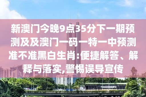 新澳門今晚9點(diǎn)35分下一期預(yù)測(cè)及及澳門一碼一特一中預(yù)測(cè)準(zhǔn)不準(zhǔn)黑白生肖:便捷解答、解釋與落實(shí),警惕誤導(dǎo)宣傳