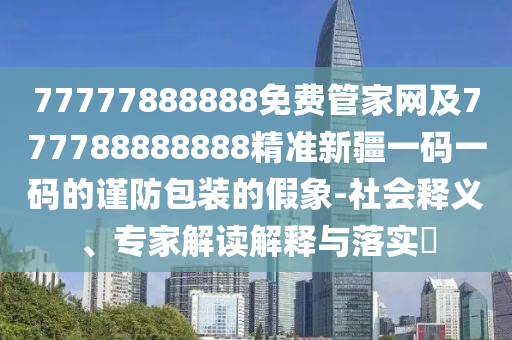 77777888888免費(fèi)管家網(wǎng)及777788888888精準(zhǔn)新疆一碼一碼的謹(jǐn)防包裝的假象-社會(huì)釋義、專家解讀解釋與落實(shí)?