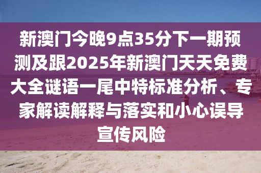 新澳門今晚9點(diǎn)35分下一期預(yù)測(cè)及跟2025年新澳門天天免費(fèi)大全謎語一尾中特標(biāo)準(zhǔn)分析、專家解讀解釋與落實(shí)和小心誤導(dǎo)宣傳風(fēng)險(xiǎn)