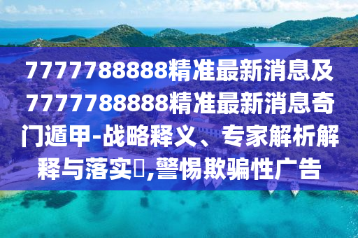 7777788888精準(zhǔn)最新消息及7777788888精準(zhǔn)最新消息奇門遁甲-戰(zhàn)略釋義、專家解析解釋與落實(shí)?,警惕欺騙性廣告