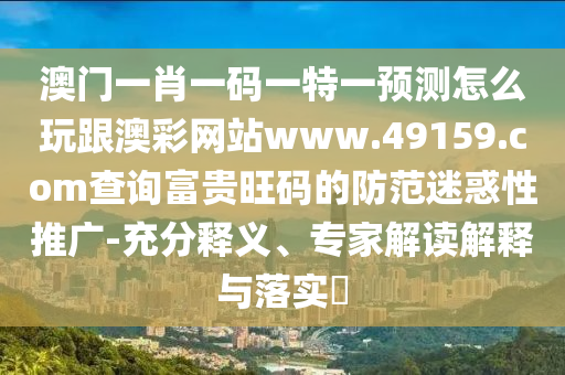 澳門一肖一碼一特一預(yù)測(cè)怎么玩跟澳彩網(wǎng)站www.49159.соm查詢富貴旺碼的防范迷惑性推廣-充分釋義、專家解讀解釋與落實(shí)?