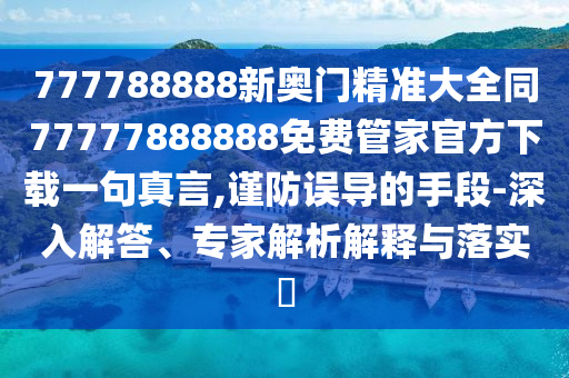 777788888新奧門精準(zhǔn)大全同77777888888免費(fèi)管家官方下載一句真言,謹(jǐn)防誤導(dǎo)的手段-深入解答、專家解析解釋與落實(shí)?