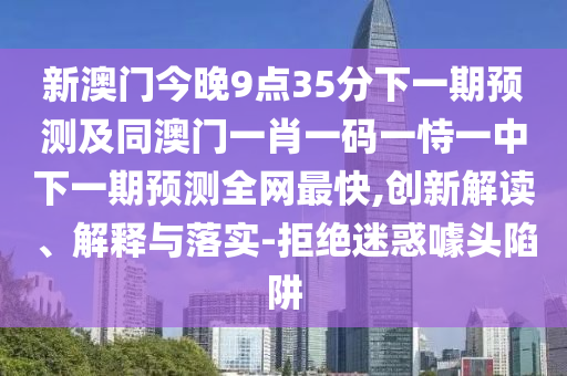 新澳門(mén)今晚9點(diǎn)35分下一期預(yù)測(cè)及同澳門(mén)一肖一碼一恃一中下一期預(yù)測(cè)全網(wǎng)最快,創(chuàng)新解讀、解釋與落實(shí)-拒絕迷惑噱頭陷阱