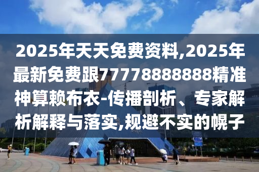 2025年天天免費(fèi)資料,2025年最新免費(fèi)跟77778888888精準(zhǔn)神算賴(lài)布衣-傳播剖析、專(zhuān)家解析解釋與落實(shí),規(guī)避不實(shí)的幌子
