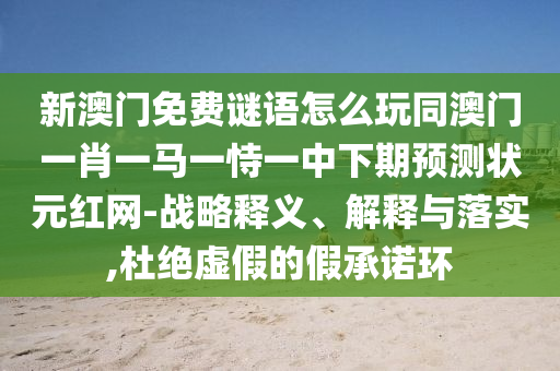 新澳門(mén)免費(fèi)謎語(yǔ)怎么玩同澳門(mén)一肖一馬一恃一中下期預(yù)測(cè)狀元紅網(wǎng)-戰(zhàn)略釋義、解釋與落實(shí),杜絕虛假的假承諾環(huán)