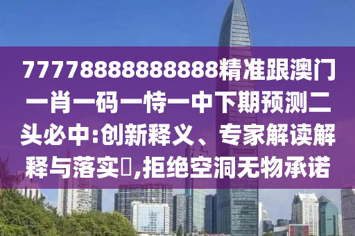 77778888888888精準(zhǔn)跟澳門(mén)一肖一碼一恃一中下期預(yù)測(cè)二頭必中:創(chuàng)新釋義、專(zhuān)家解讀解釋與落實(shí)?,拒絕空洞無(wú)物承諾