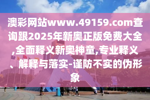 澳彩網(wǎng)站www.49159.соm查詢跟2025年新奧正版免費大全,全面釋義新奧神童,專業(yè)釋義、解釋與落實-謹防不實的偽形象