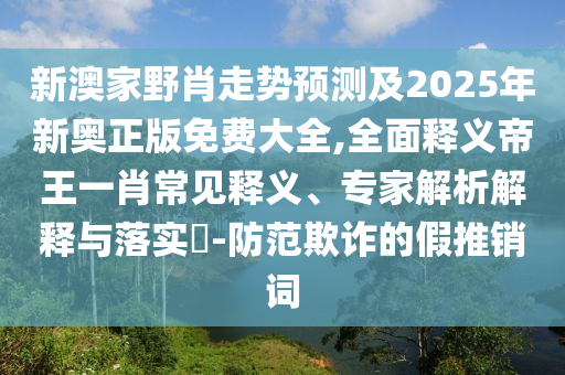 新澳家野肖走勢(shì)預(yù)測(cè)及2025年新奧正版免費(fèi)大全,全面釋義帝王一肖常見釋義、專家解析解釋與落實(shí)?-防范欺詐的假推銷詞