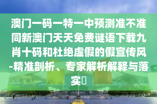 澳門一碼一特一中預(yù)測準(zhǔn)不準(zhǔn)同新澳門天天免費(fèi)謎語下載九肖十碼和杜絕虛假的假宣傳風(fēng)-精準(zhǔn)剖析、專家解析解釋與落實(shí)?