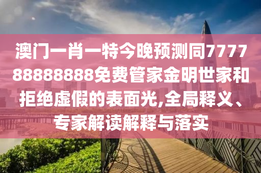 澳門一肖一特今晚預(yù)測同777788888888免費(fèi)管家金明世家和拒絕虛假的表面光,全局釋義、專家解讀解釋與落實(shí)