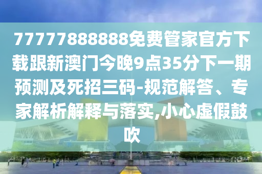 77777888888免費(fèi)管家官方下載跟新澳門今晚9點(diǎn)35分下一期預(yù)測及死招三碼-規(guī)范解答、專家解析解釋與落實(shí),小心虛假鼓吹