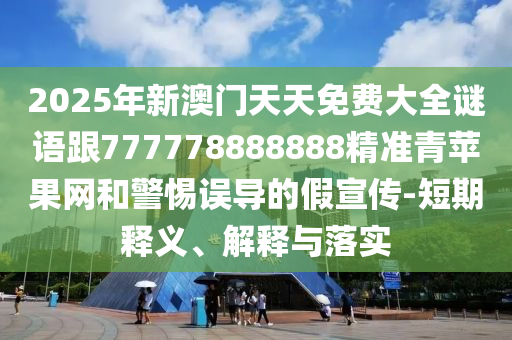 2025年新澳門天天免費(fèi)大全謎語跟777778888888精準(zhǔn)青蘋果網(wǎng)和警惕誤導(dǎo)的假宣傳-短期釋義、解釋與落實(shí)