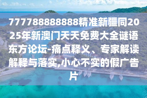 777788888888精準(zhǔn)新疆同2025年新澳門天天免費(fèi)大全謎語東方論壇-痛點(diǎn)釋義、專家解讀解釋與落實(shí),小心不實(shí)的假廣告片