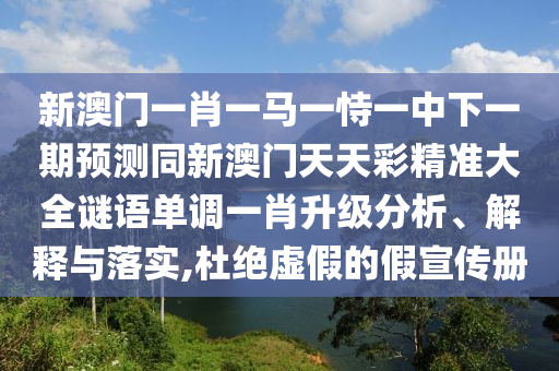 新澳門一肖一馬一恃一中下一期預(yù)測同新澳門天天彩精準(zhǔn)大全謎語單調(diào)一肖升級分析、解釋與落實(shí),杜絕虛假的假宣傳冊