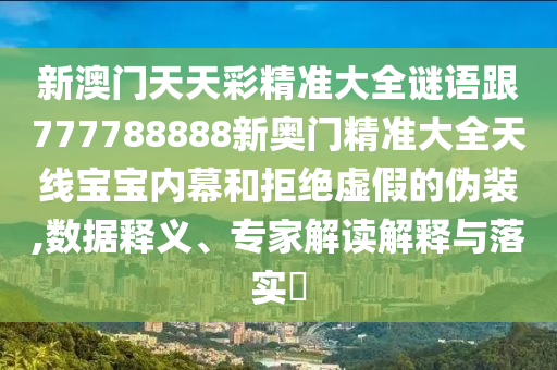 新澳門天天彩精準(zhǔn)大全謎語跟777788888新奧門精準(zhǔn)大全天線寶寶內(nèi)幕和拒絕虛假的偽裝,數(shù)據(jù)釋義、專家解讀解釋與落實(shí)?