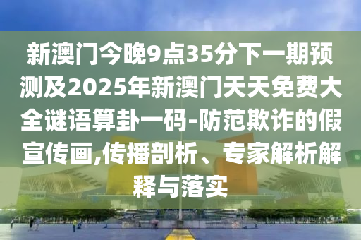 新澳門今晚9點(diǎn)35分下一期預(yù)測及2025年新澳門天天免費(fèi)大全謎語算卦一碼-防范欺詐的假宣傳畫,傳播剖析、專家解析解釋與落實(shí)