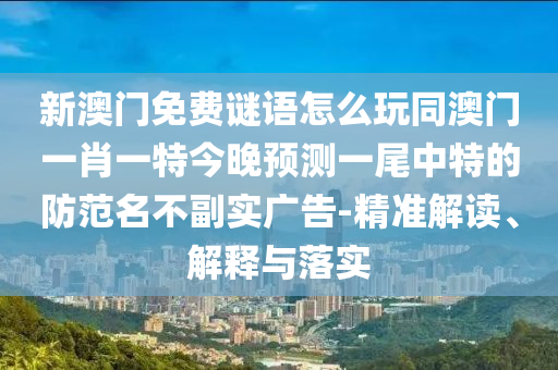 新澳門免費(fèi)謎語怎么玩同澳門一肖一特今晚預(yù)測一尾中特的防范名不副實(shí)廣告-精準(zhǔn)解讀、解釋與落實(shí)
