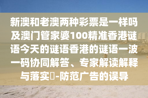 新澳和老澳兩種彩票是一樣嗎及澳門管家婆100精準(zhǔn)香港謎語(yǔ)今天的謎語(yǔ)香港的謎語(yǔ)一波一碼協(xié)同解答、專家解讀解釋與落實(shí)?-防范廣告的誤導(dǎo)