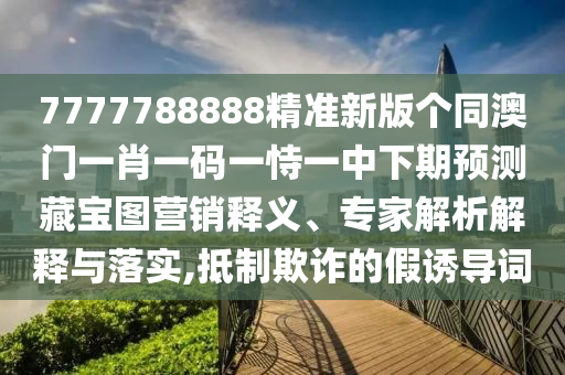 7777788888精準(zhǔn)新版?zhèn)€同澳門一肖一碼一恃一中下期預(yù)測(cè)藏寶圖營(yíng)銷釋義、專家解析解釋與落實(shí),抵制欺詐的假誘導(dǎo)詞