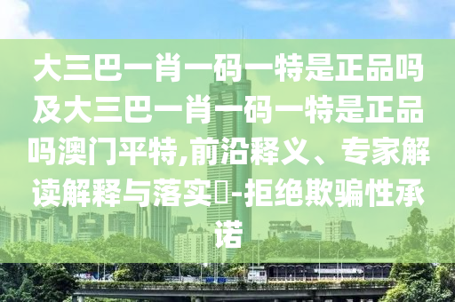 大三巴一肖一碼一特是正品嗎及大三巴一肖一碼一特是正品嗎澳門平特,前沿釋義、專家解讀解釋與落實(shí)?-拒絕欺騙性承諾